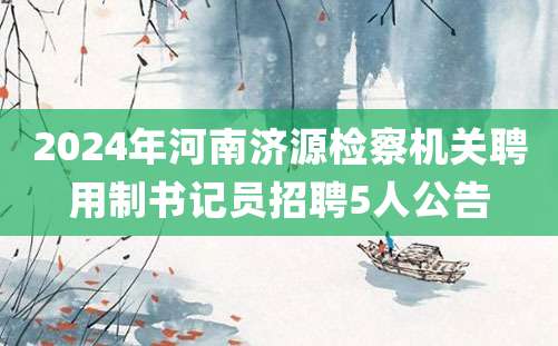 2024年河南济源检察机关聘用制书记员招聘5人公告