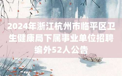 2024年浙江杭州市临平区卫生健康局下属事业单位招聘编外52人公告