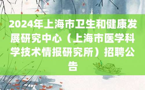 2024年上海市卫生和健康发展研究中心（上海市医学科学技术情报研究所）招聘公告