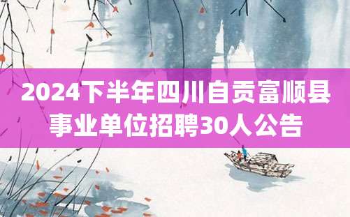 2024下半年四川自贡富顺县事业单位招聘30人公告