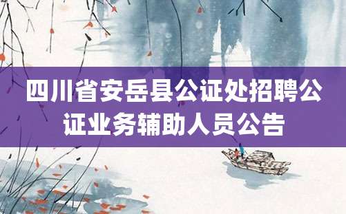 四川省安岳县公证处招聘公证业务辅助人员公告