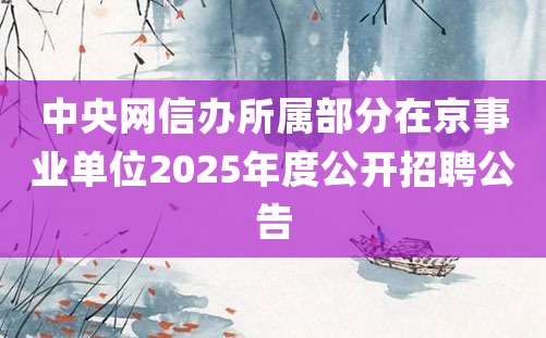 中央网信办所属部分在京事业单位2025年度公开招聘公告