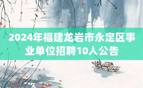 2024年福建龙岩市永定区事业单位招聘10人公告