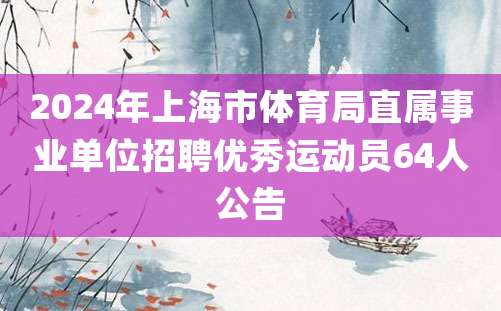 2024年上海市体育局直属事业单位招聘优秀运动员64人公告