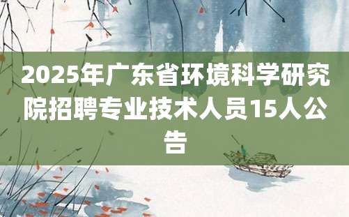 2025年广东省环境科学研究院招聘专业技术人员15人公告