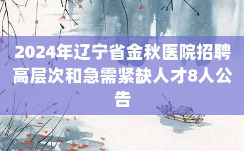 2024年辽宁省金秋医院招聘高层次和急需紧缺人才8人公告