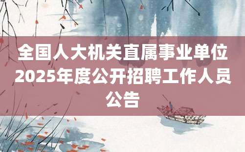 全国人大机关直属事业单位2025年度公开招聘工作人员公告