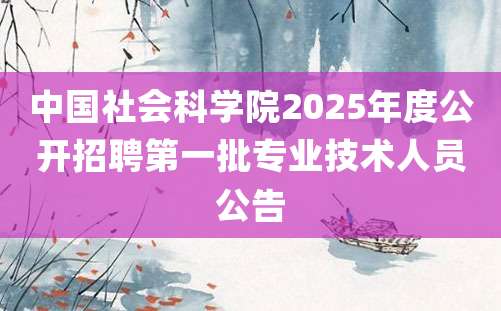 中国社会科学院2025年度公开招聘第一批专业技术人员公告