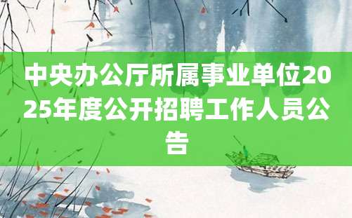 中央办公厅所属事业单位2025年度公开招聘工作人员公告