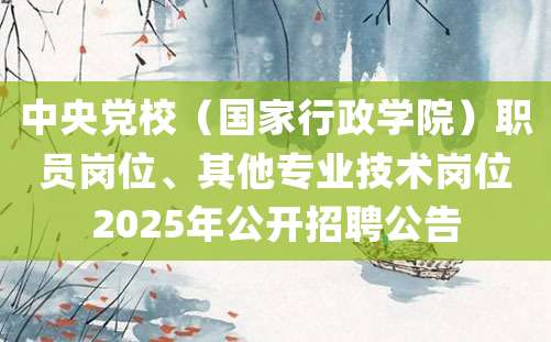 中央党校（国家行政学院）职员岗位、其他专业技术岗位2025年公开招聘公告