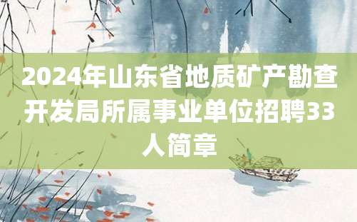 2024年山东省地质矿产勘查开发局所属事业单位招聘33人简章