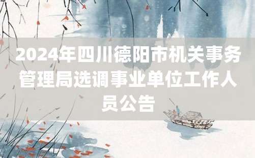 2024年四川德阳市机关事务管理局选调事业单位工作人员公告