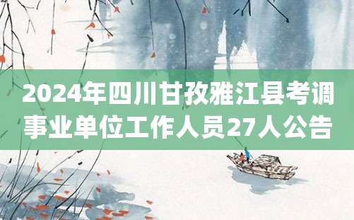 2024年四川甘孜雅江县考调事业单位工作人员27人公告