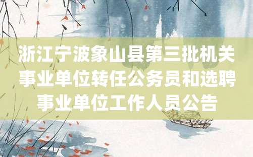 浙江宁波象山县第三批机关事业单位转任公务员和选聘事业单位工作人员公告