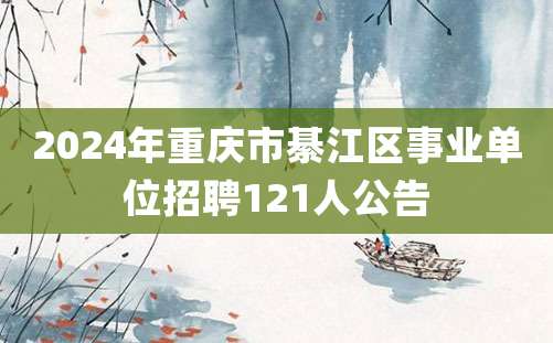 2024年重庆市綦江区事业单位招聘121人公告