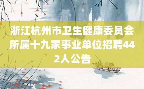 浙江杭州市卫生健康委员会所属十九家事业单位招聘442人公告