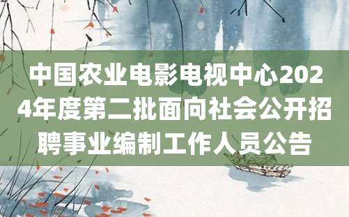 中国农业电影电视中心2024年度第二批面向社会公开招聘事业编制工作人员公告