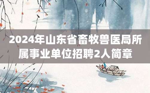 2024年山东省畜牧兽医局所属事业单位招聘2人简章