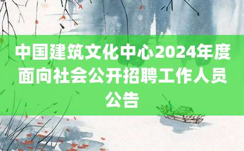 中国建筑文化中心2024年度面向社会公开招聘工作人员公告