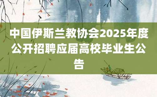 中国伊斯兰教协会2025年度公开招聘应届高校毕业生公告