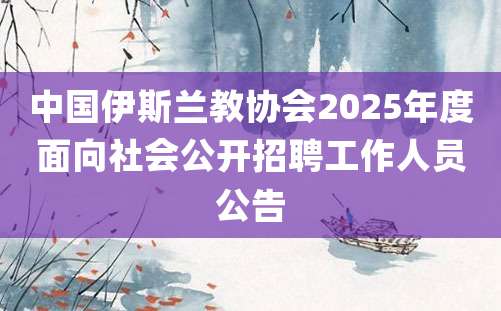 中国伊斯兰教协会2025年度面向社会公开招聘工作人员公告