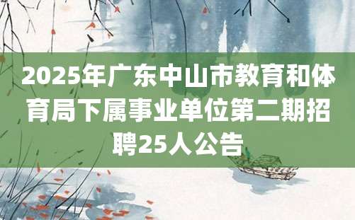 2025年广东中山市教育和体育局下属事业单位第二期招聘25人公告