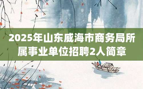 2025年山东威海市商务局所属事业单位招聘2人简章