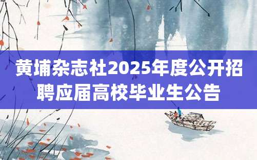 黄埔杂志社2025年度公开招聘应届高校毕业生公告