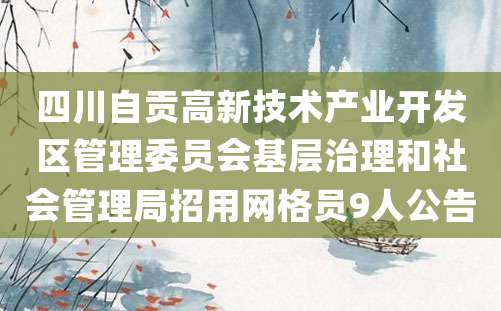 四川自贡高新技术产业开发区管理委员会基层治理和社会管理局招用网格员9人公告