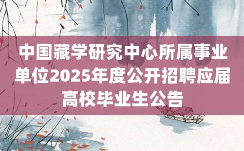 中国藏学研究中心所属事业单位2025年度公开招聘应届高校毕业生公告