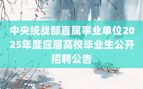 中央统战部直属事业单位2025年度应届高校毕业生公开招聘公告