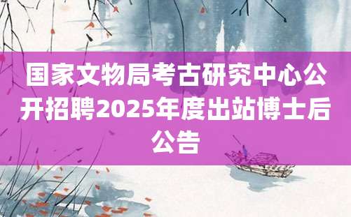 国家文物局考古研究中心公开招聘2025年度出站博士后公告