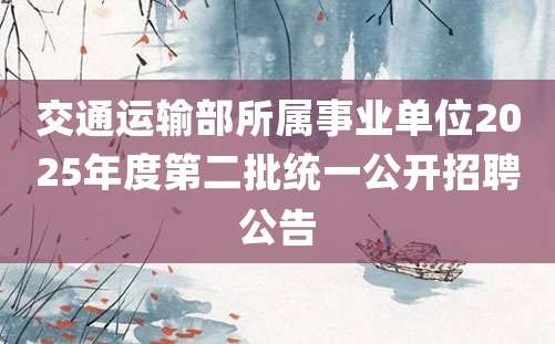 交通运输部所属事业单位2025年度第二批统一公开招聘公告