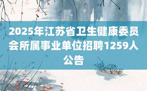 2025年江苏省卫生健康委员会所属事业单位招聘1259人公告