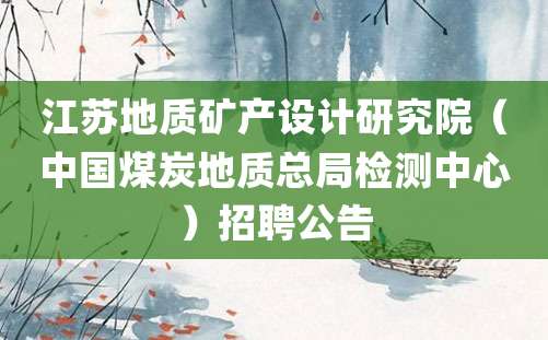 江苏地质矿产设计研究院（中国煤炭地质总局检测中心）招聘公告