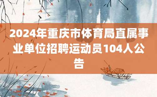 2024年重庆市体育局直属事业单位招聘运动员104人公告