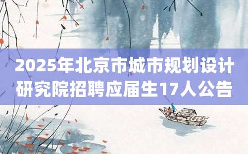 2025年北京市城市规划设计研究院招聘应届生17人公告