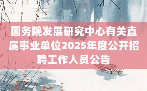 国务院发展研究中心有关直属事业单位2025年度公开招聘工作人员公告