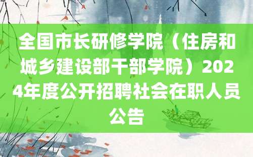 全国市长研修学院（住房和城乡建设部干部学院）2024年度公开招聘社会在职人员公告