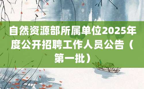 自然资源部所属单位2025年度公开招聘工作人员公告（第一批）