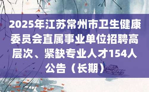 2025年江苏常州市卫生健康委员会直属事业单位招聘高层次、紧缺专业人才154人公告（长期）