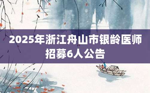 2025年浙江舟山市银龄医师招募6人公告