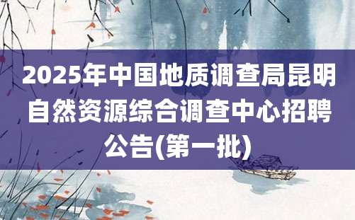 2025年中国地质调查局昆明自然资源综合调查中心招聘公告(第一批)