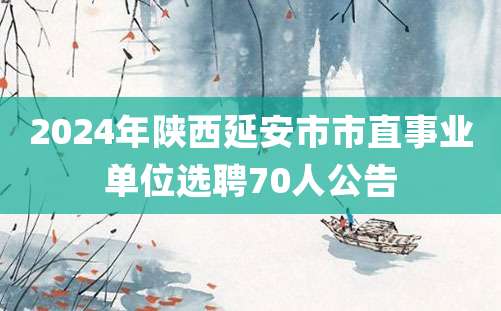 2024年陕西延安市市直事业单位选聘70人公告