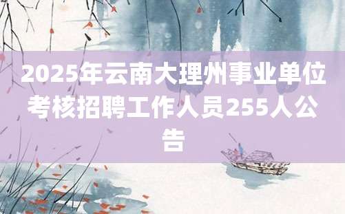 2025年云南大理州事业单位考核招聘工作人员255人公告