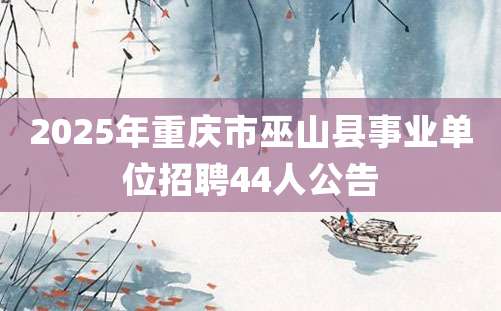 2025年重庆市巫山县事业单位招聘44人公告