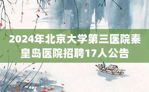 2024年北京大学第三医院秦皇岛医院招聘17人公告