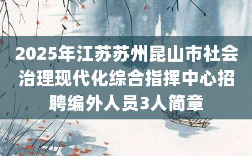 2025年江苏苏州昆山市社会治理现代化综合指挥中心招聘编外人员3人简章