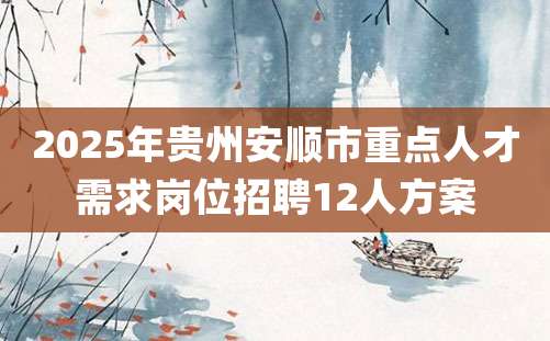 2025年贵州安顺市重点人才需求岗位招聘12人方案