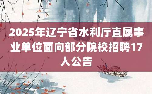 2025年辽宁省水利厅直属事业单位面向部分院校招聘17人公告